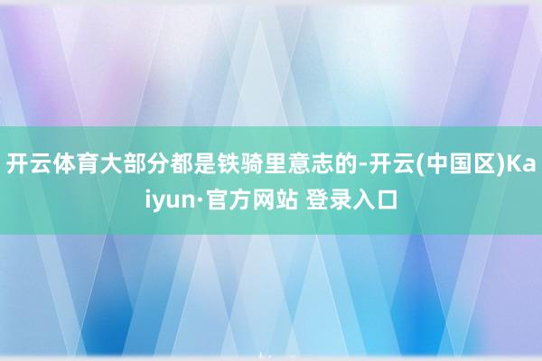 开云体育大部分都是铁骑里意志的-开云(中国区)Kaiyun·