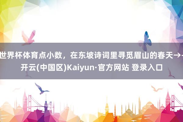世界杯体育点小数，在东坡诗词里寻觅眉山的春天→-开云(中国区