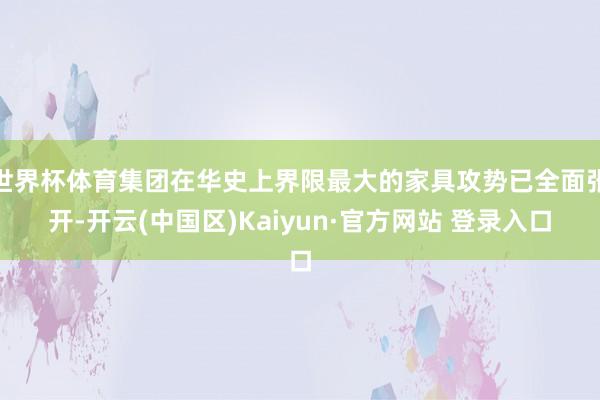 世界杯体育集团在华史上界限最大的家具攻势已全面张开-开云(中