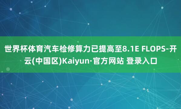 世界杯体育汽车检修算力已提高至8.1E FLOPS-开云(中