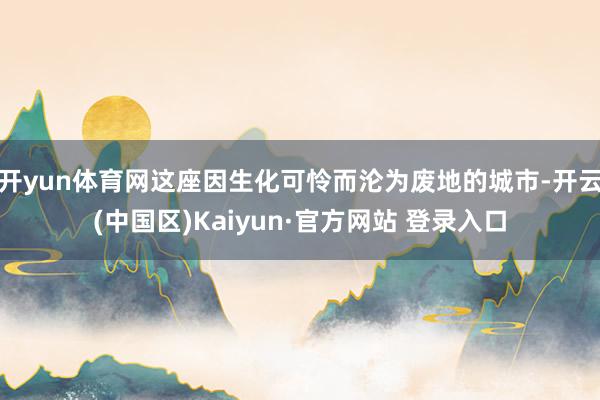 开yun体育网这座因生化可怜而沦为废地的城市-开云(中国区)