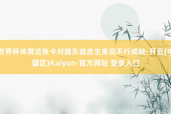世界杯体育这张卡对猎东说念主来说不行或缺-开云(中国区)Ka