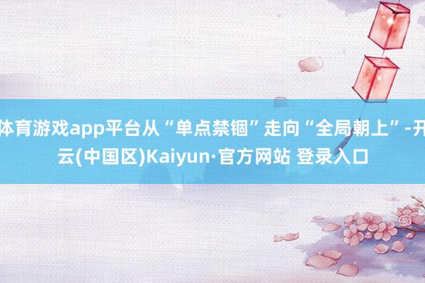 体育游戏app平台从“单点禁锢”走向“全局朝上”-开云(中国