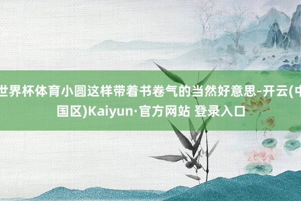 世界杯体育小圆这样带着书卷气的当然好意思-开云(中国区)Ka