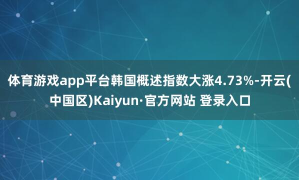 体育游戏app平台韩国概述指数大涨4.73%-开云(中国区)