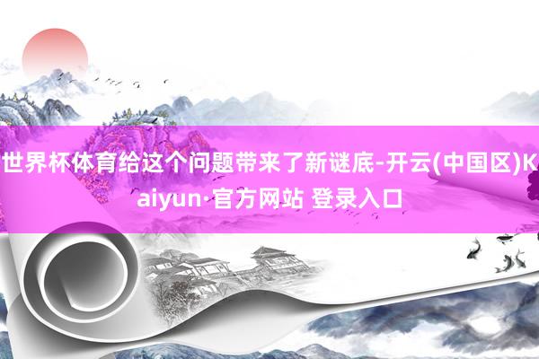 世界杯体育给这个问题带来了新谜底-开云(中国区)Kaiyun