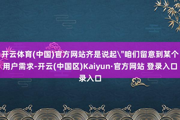 开云体育(中国)官方网站齐是说起＂咱们留意到某个用户需求-开