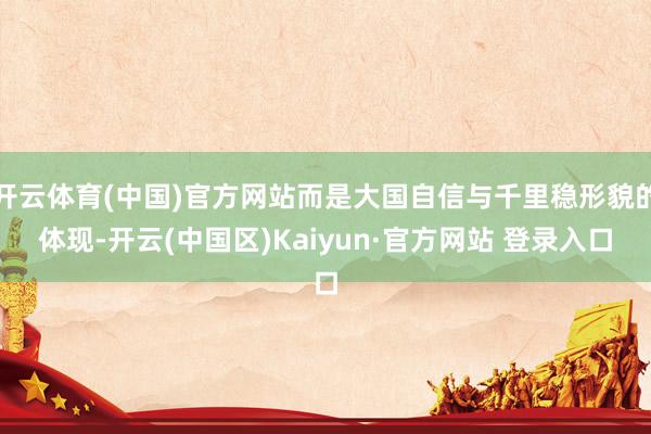 开云体育(中国)官方网站而是大国自信与千里稳形貌的体现-开云