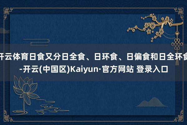 开云体育日食又分日全食、日环食、日偏食和日全环食-开云(中国