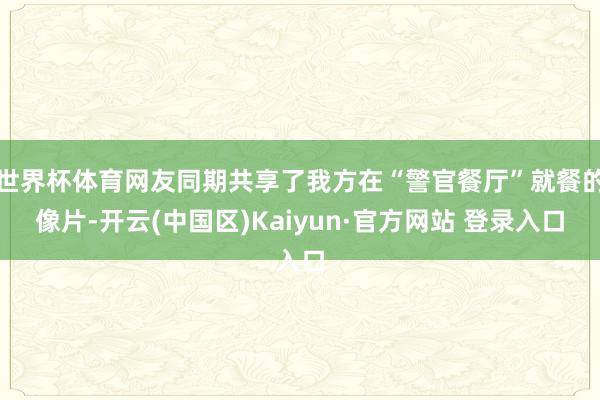 世界杯体育网友同期共享了我方在“警官餐厅”就餐的像片-开云(