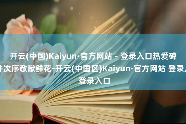 开云(中国)Kaiyun·官方网站 - 登录入口热爱碑身并次