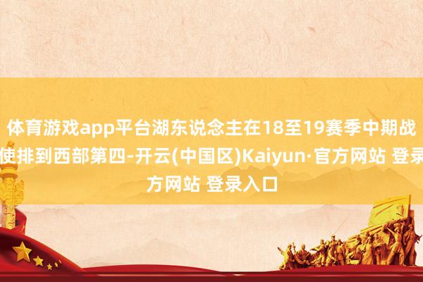 体育游戏app平台湖东说念主在18至19赛季中期战绩致使排到