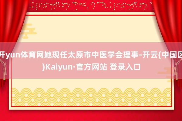 开yun体育网她现任太原市中医学会理事-开云(中国区)Kai