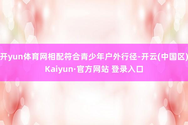 开yun体育网相配符合青少年户外行径-开云(中国区)Kaiy