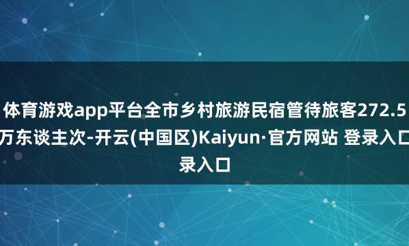 体育游戏app平台全市乡村旅游民宿管待旅客272.5万东谈主
