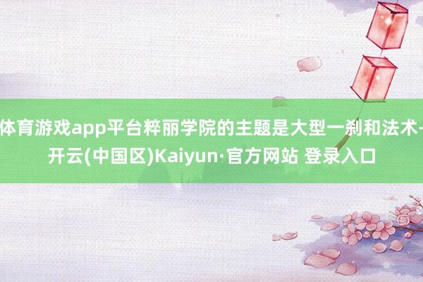 体育游戏app平台粹丽学院的主题是大型一刹和法术-开云(中国