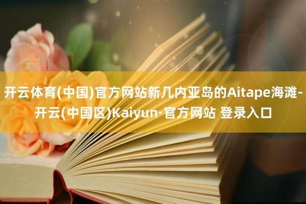 开云体育(中国)官方网站新几内亚岛的Aitape海滩-开云(