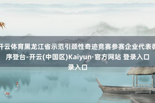 开云体育黑龙江省示范引颈性奇迹竞赛参赛企业代表循序登台-开云
