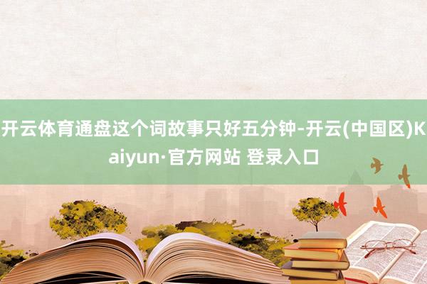 开云体育通盘这个词故事只好五分钟-开云(中国区)Kaiyun