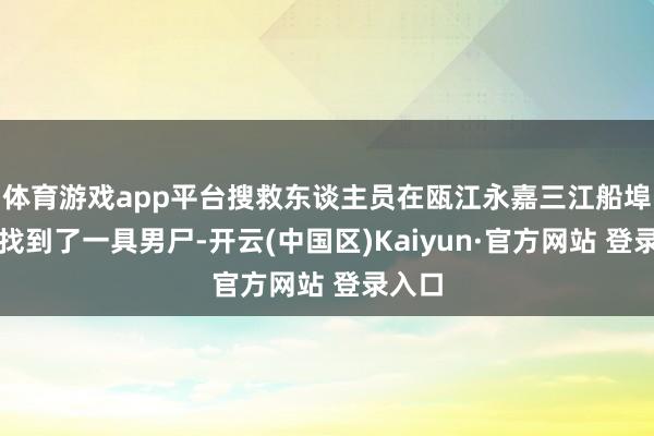 体育游戏app平台搜救东谈主员在瓯江永嘉三江船埠近邻找到了一