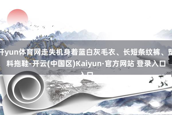 开yun体育网走失机身着蓝白灰毛衣、长短条纹裤、塑料拖鞋-开