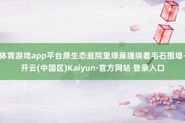 体育游戏app平台原生态庭院里绿藤缠绕着毛石围墙-开云(中国