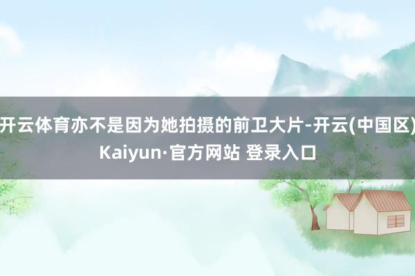 开云体育亦不是因为她拍摄的前卫大片-开云(中国区)Kaiyu