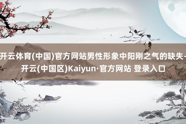 开云体育(中国)官方网站男性形象中阳刚之气的缺失-开云(中国