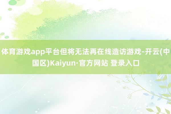 体育游戏app平台但将无法再在线造访游戏-开云(中国区)Ka