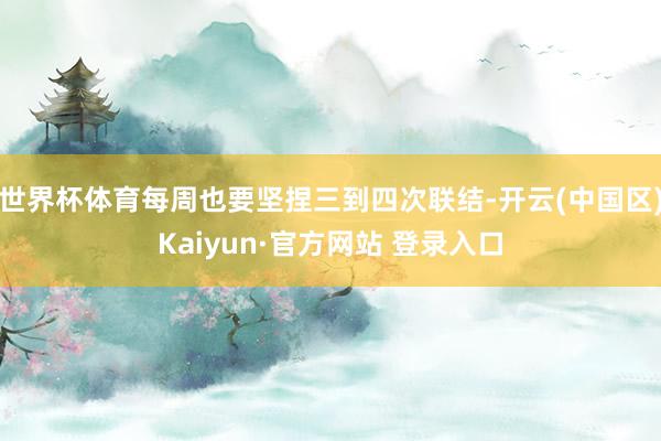世界杯体育每周也要坚捏三到四次联结-开云(中国区)Kaiyu