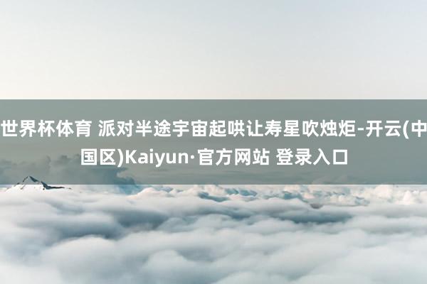 世界杯体育 派对半途宇宙起哄让寿星吹烛炬-开云(中国区)Ka