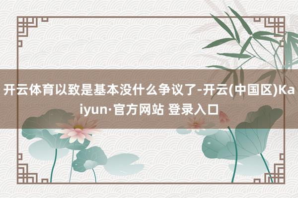 开云体育以致是基本没什么争议了-开云(中国区)Kaiyun·