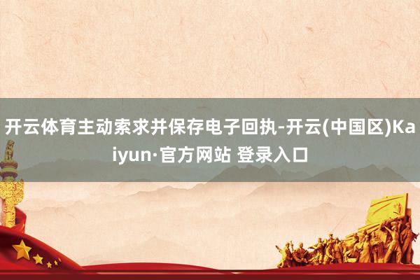 开云体育主动索求并保存电子回执-开云(中国区)Kaiyun·