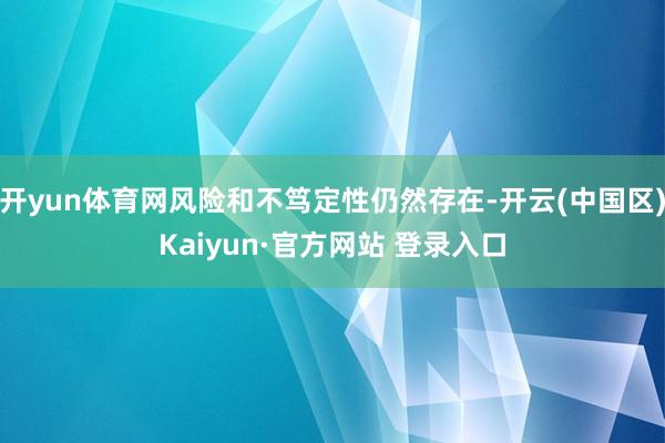 开yun体育网风险和不笃定性仍然存在-开云(中国区)Kaiy