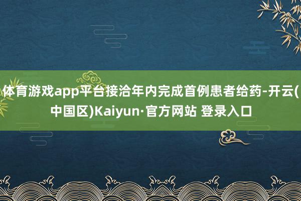 体育游戏app平台接洽年内完成首例患者给药-开云(中国区)K