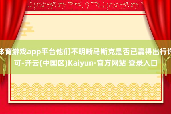 体育游戏app平台他们不明晰马斯克是否已赢得出行许可-开云(