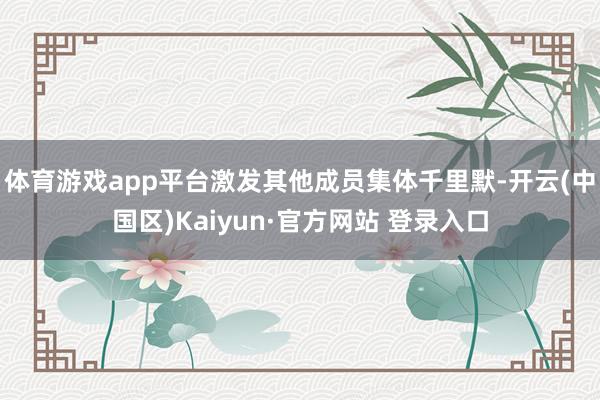 体育游戏app平台激发其他成员集体千里默-开云(中国区)Ka