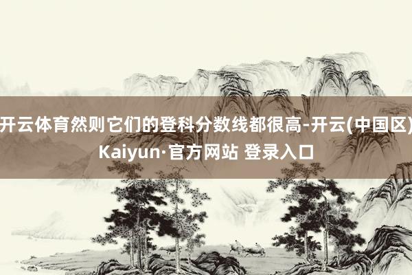 开云体育然则它们的登科分数线都很高-开云(中国区)Kaiyu