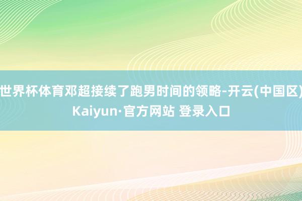 世界杯体育邓超接续了跑男时间的领略-开云(中国区)Kaiyu