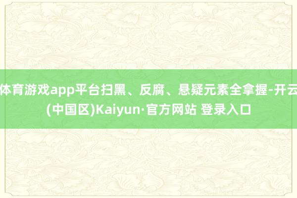体育游戏app平台扫黑、反腐、悬疑元素全拿握-开云(中国区)