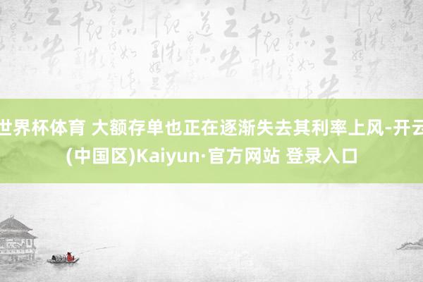世界杯体育 大额存单也正在逐渐失去其利率上风-开云(中国区)