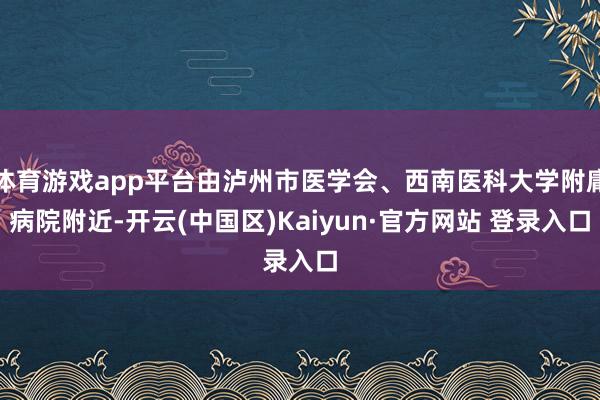 体育游戏app平台由泸州市医学会、西南医科大学附庸病院附近-