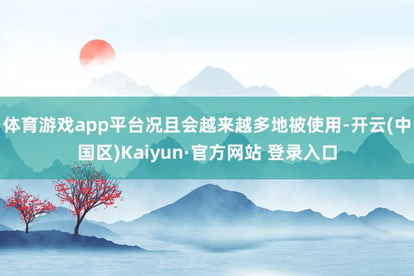 体育游戏app平台况且会越来越多地被使用-开云(中国区)Ka