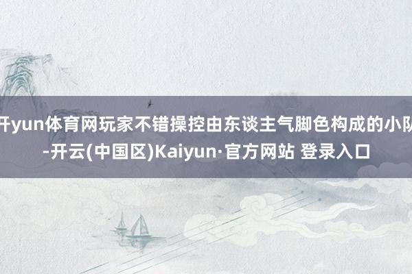 开yun体育网玩家不错操控由东谈主气脚色构成的小队-开云(中