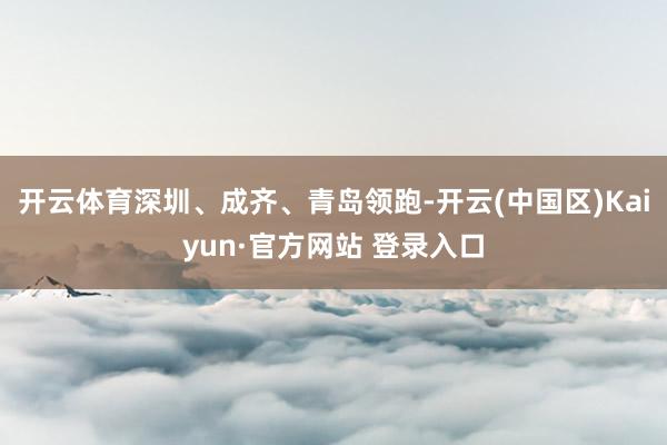开云体育深圳、成齐、青岛领跑-开云(中国区)Kaiyun·官