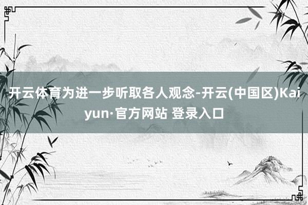 开云体育为进一步听取各人观念-开云(中国区)Kaiyun·官