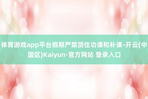 体育游戏app平台假期严禁顶住功课和补课-开云(中国区)Ka