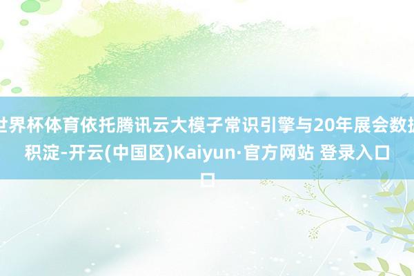 世界杯体育依托腾讯云大模子常识引擎与20年展会数据积淀-开云