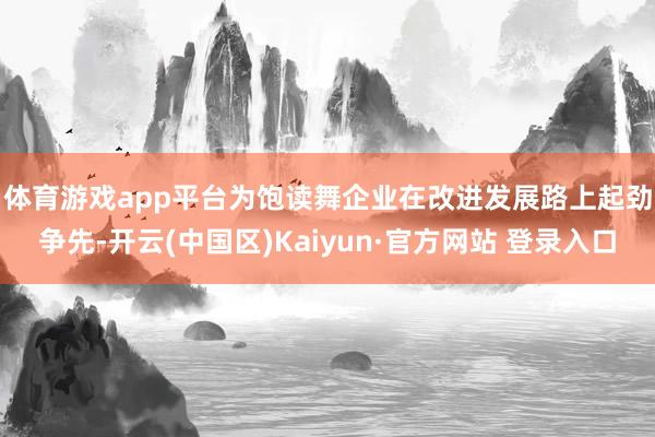体育游戏app平台　　为饱读舞企业在改进发展路上起劲争先-开