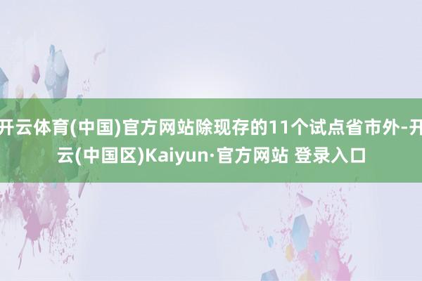 开云体育(中国)官方网站除现存的11个试点省市外-开云(中国